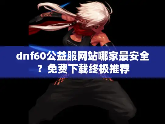 dnf60公益服网站哪家最安全？免费下载终极推荐