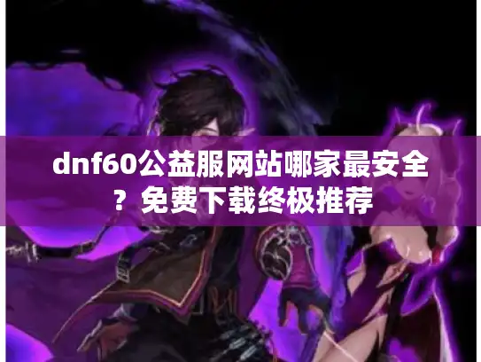 dnf60公益服网站哪家最安全？免费下载终极推荐