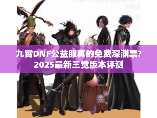 九霄DNF公益服真的免费深渊票?2025最新三觉版本评测
