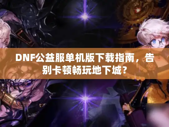 DNF公益服单机版下载指南，告别卡顿畅玩地下城？