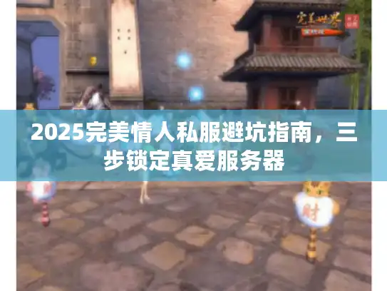 2025完美情人私服避坑指南,三步锁定真爱服务器 2025完美情人私服避坑指南,三步锁定真爱服务器