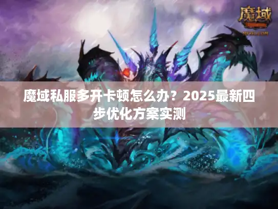魔域私服多开卡顿怎么办？2025最新四步优化方案实测