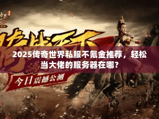 2025传奇世界私服不氪金推荐，轻松当大佬的服务器在哪？