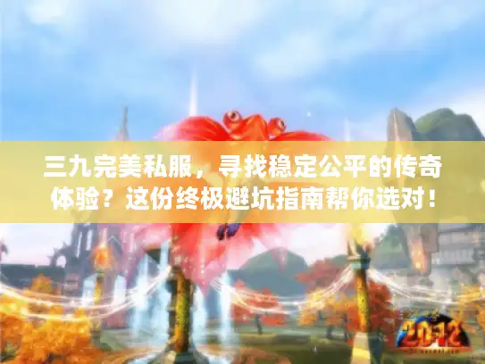 三九完美私服，寻找稳定公平的传奇体验？这份终极避坑指南帮你选对！