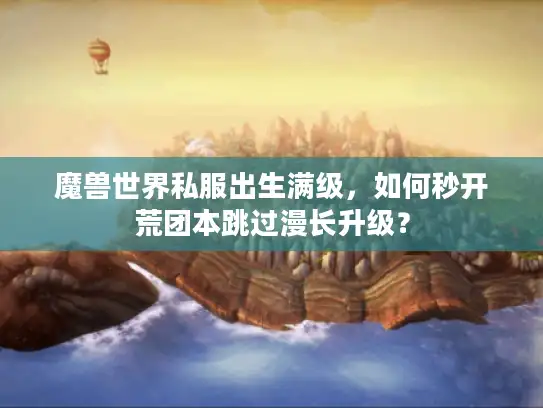 魔兽世界私服出生满级，如何秒开荒团本跳过漫长升级？