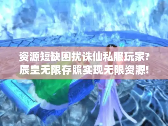 资源短缺困扰诛仙私服玩家?辰皇无限存照实现无限资源!