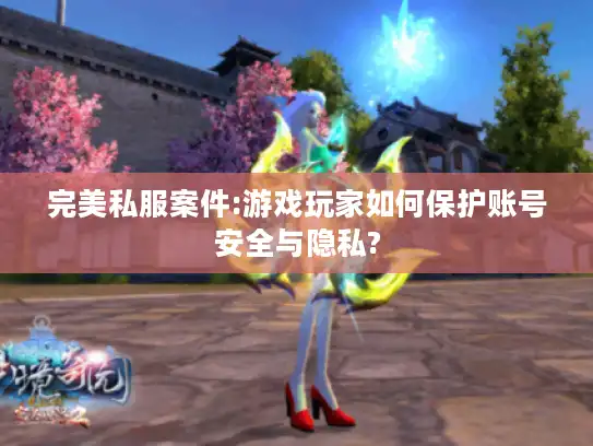 完美私服案件:游戏玩家如何保护账号安全与隐私?