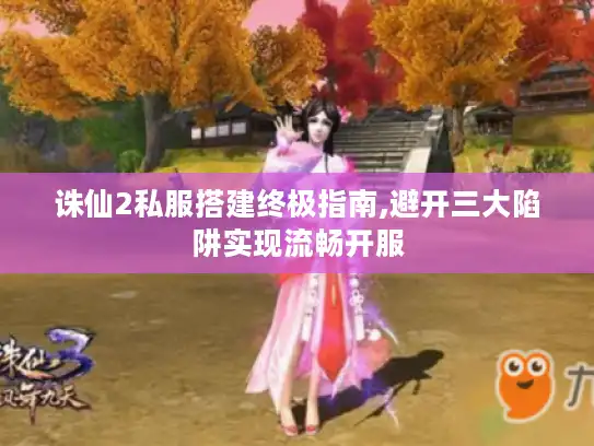 诛仙2私服搭建终极指南,避开三大陷阱实现流畅开服