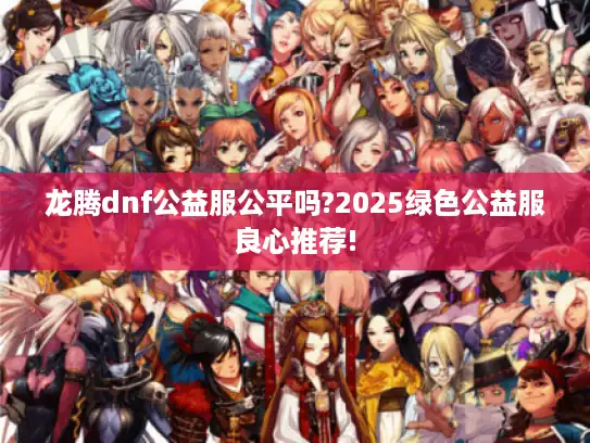 龙腾dnf公益服公平吗?2025绿色公益服良心推荐!