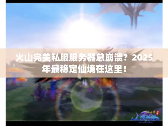 火山完美私服服务器总崩溃？2025年最稳定仙境在这里！