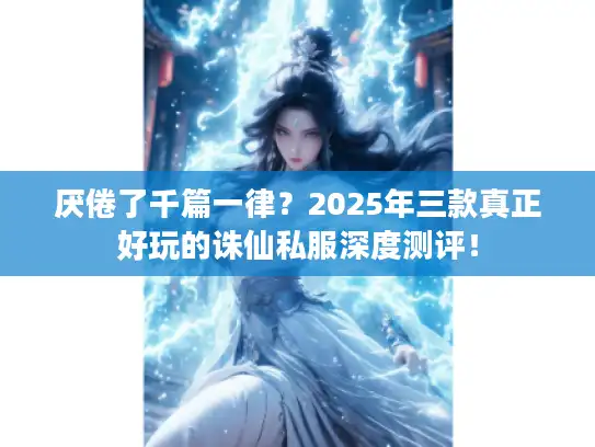 厌倦了千篇一律？2025年三款真正好玩的诛仙私服深度测评！