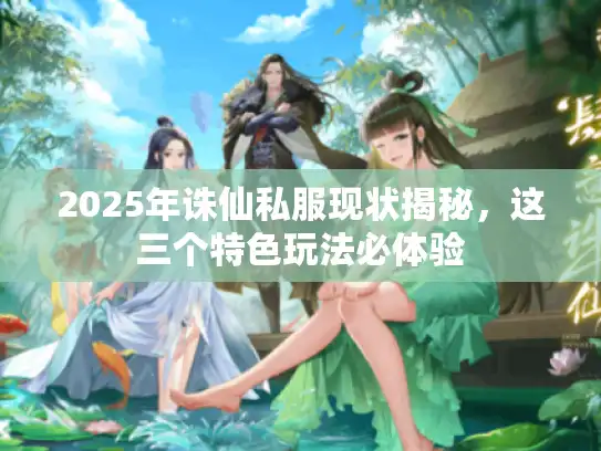 2025年诛仙私服现状揭秘，这三个特色玩法必体验