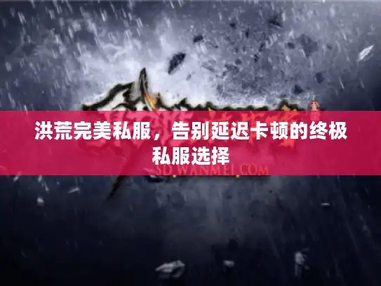 洪荒完美私服，告别延迟卡顿的终极私服选择