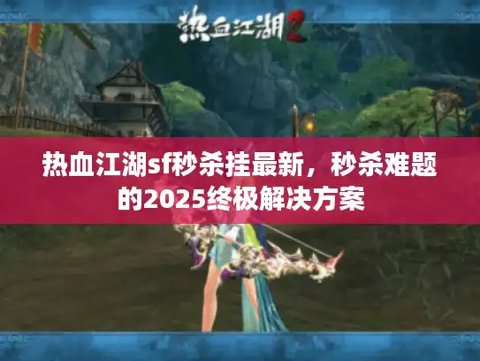 热血江湖sf秒杀挂最新,秒杀难题的2025终极解决方案 热血江湖sf秒杀挂最新,秒杀难题的2025终极解决方案