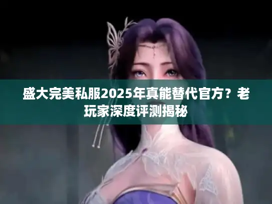 盛大完美私服2025年真能替代官方?老玩家深度评测揭秘 盛大完美私服2025年真能替代官方?老玩家深度评测揭秘