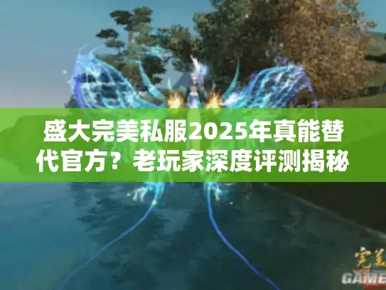 盛大完美私服2025年真能替代官方?老玩家深度评测揭秘 盛大完美私服2025年真能替代官方?老玩家深度评测揭秘