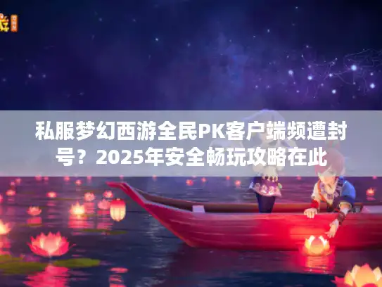 私服梦幻西游全民PK客户端频遭封号？2025年安全畅玩攻略在此