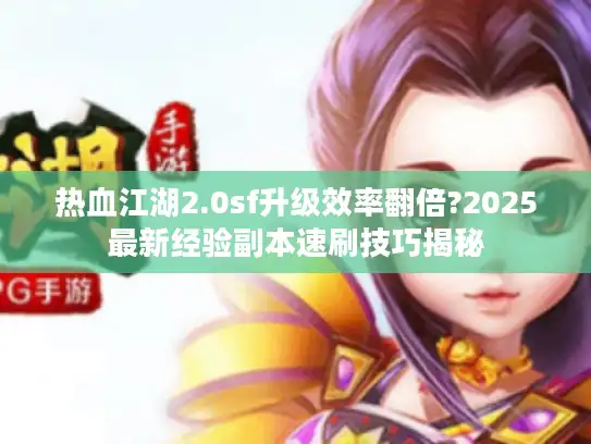 热血江湖2.0sf升级效率翻倍?2025最新经验副本速刷技巧揭秘