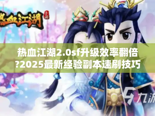 热血江湖2.0sf升级效率翻倍?2025最新经验副本速刷技巧揭秘
