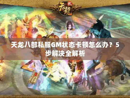 天龙八部私服GM状态卡顿怎么办？5步解决全解析