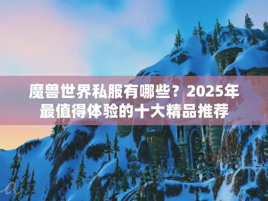 魔兽世界私服有哪些?2025年最值得体验的十大精品推荐 魔兽世界私服有哪些?2025年最值得体验的十大精品推荐