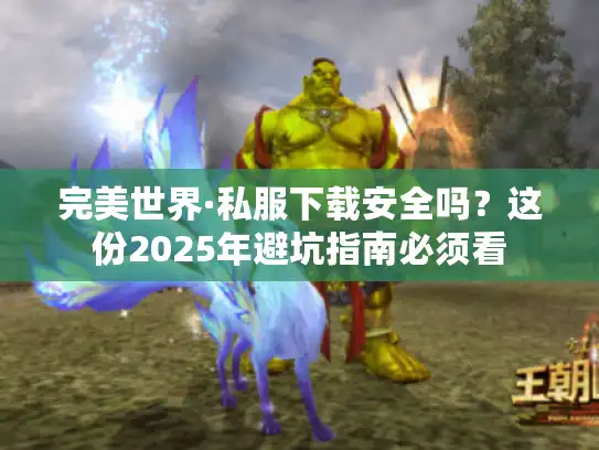 完美世界·私服下载安全吗？这份2025年避坑指南必须看