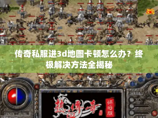 传奇私服进3d地图卡顿怎么办？终极解决方法全揭秘