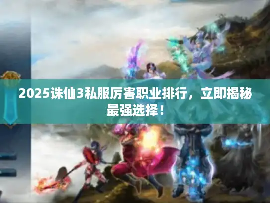 2025诛仙3私服厉害职业排行，立即揭秘最强选择！