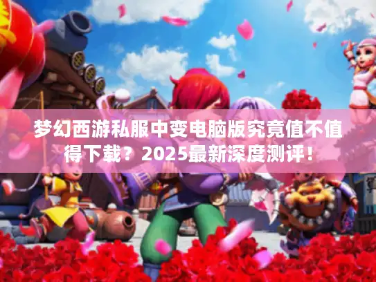 梦幻西游私服中变电脑版究竟值不值得下载?2025最新深度测评! 梦幻西游私服中变电脑版究竟值不值得下载?2025最新深度测评!