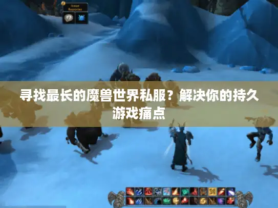 寻找最长的魔兽世界私服？解决你的持久游戏痛点
