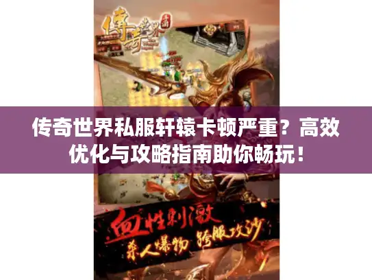 传奇世界私服轩辕卡顿严重？高效优化与攻略指南助你畅玩！