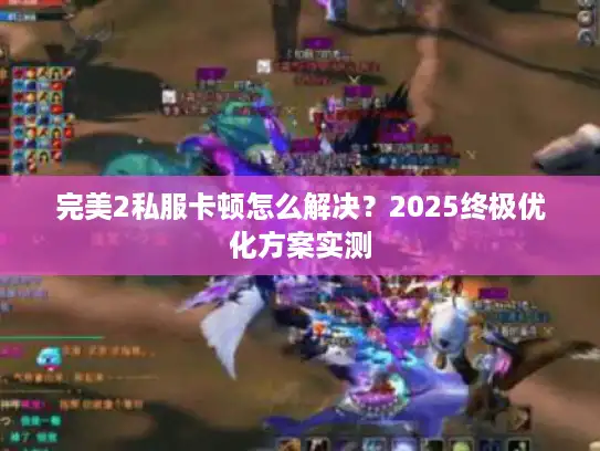 完美2私服卡顿怎么解决？2025终极优化方案实测