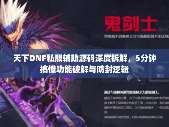 天下DNF私服辅助源码深度拆解，5分钟搞懂功能破解与防封逻辑
