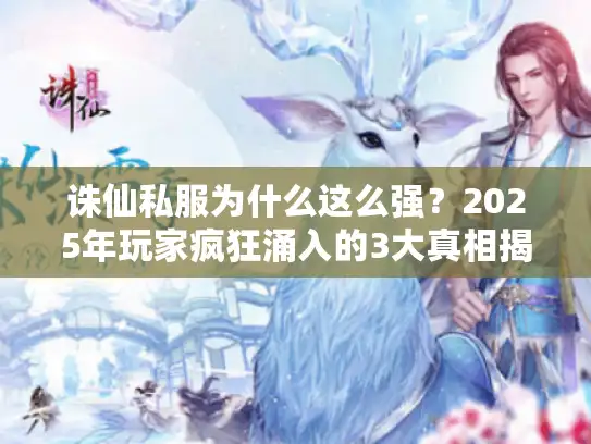 诛仙私服为什么这么强？2025年玩家疯狂涌入的3大真相揭秘