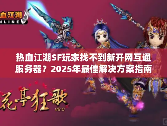 热血江湖SF玩家找不到新开网互通服务器？2025年最佳解决方案指南！