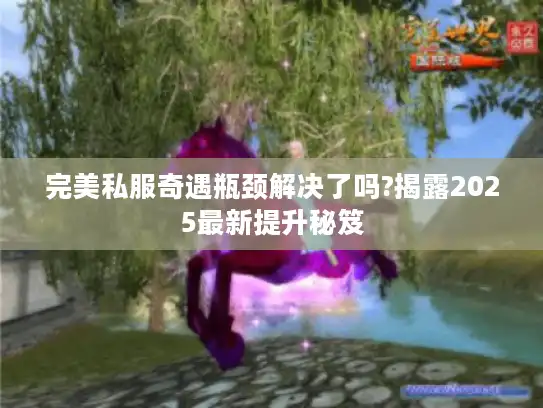 完美私服奇遇瓶颈解决了吗?揭露2025最新提升秘笈