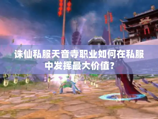 诛仙私服天音寺职业如何在私服中发挥最大价值？