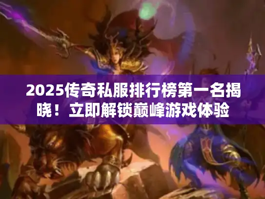 2025传奇私服排行榜第一名揭晓！立即解锁巅峰游戏体验