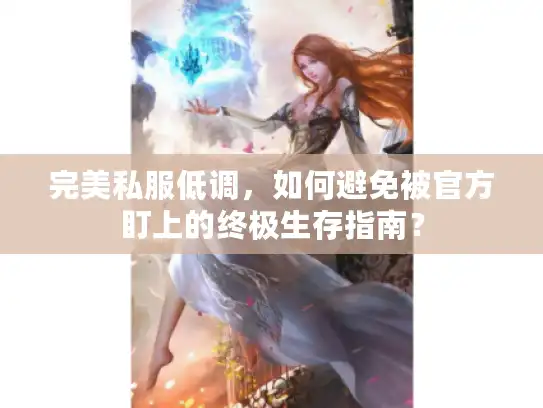 完美私服低调，如何避免被官方盯上的终极生存指南？