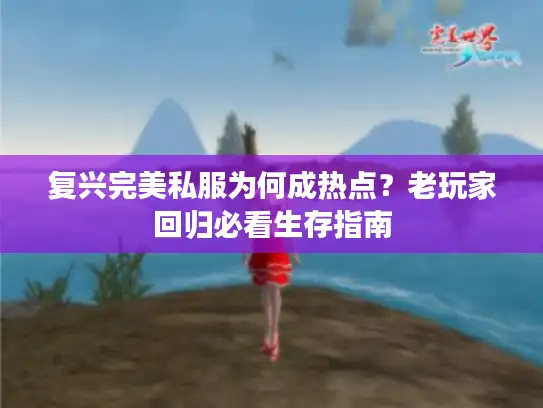 复兴完美私服为何成热点?老玩家回归必看生存指南 复兴完美私服为何成热点?老玩家回归必看生存指南