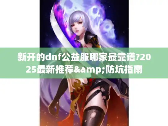新开的dnf公益服哪家最靠谱?2025最新推荐&防坑指南