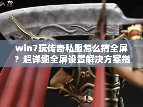 win7玩传奇私服怎么搞全屏?超详细全屏设置解决方案指南 win7玩传奇私服怎么搞全屏?超详细全屏设置解决方案指南