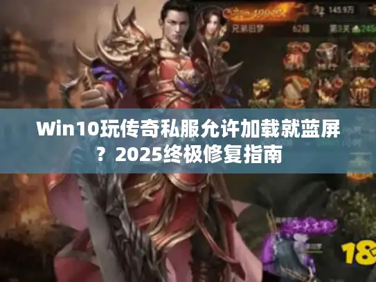 Win10玩传奇私服允许加载就蓝屏?2025终极修复指南 Win10玩传奇私服允许加载就蓝屏?2025终极修复指南