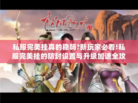 私服完美挂真的稳吗?新玩家必看!私服完美挂的防封设置与升级加速全攻略