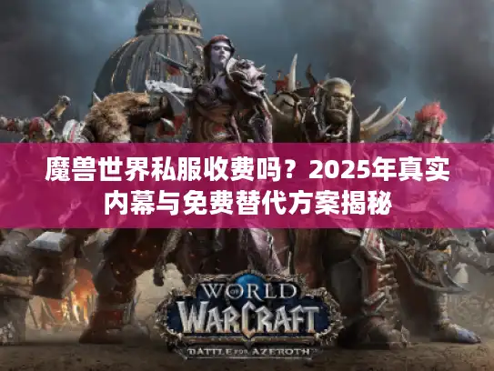 魔兽世界私服收费吗？2025年真实内幕与免费替代方案揭秘