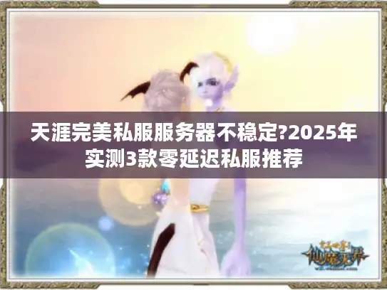 天涯完美私服服务器不稳定?2025年实测3款零延迟私服推荐