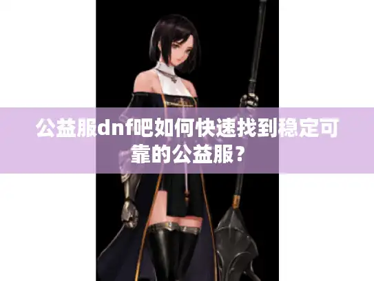 公益服dnf吧如何快速找到稳定可靠的公益服？