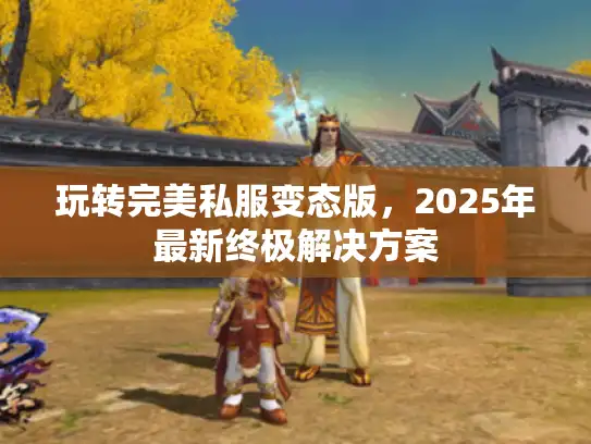 玩转完美私服变态版，2025年最新终极解决方案