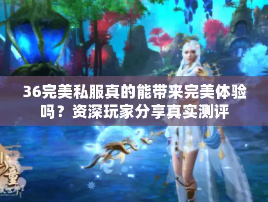 36完美私服真的能带来完美体验吗？资深玩家分享真实测评