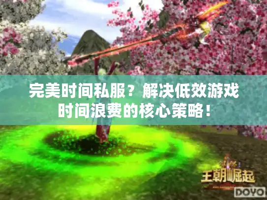 完美时间私服?解决低效游戏时间浪费的核心策略! 完美时间私服?解决低效游戏时间浪费的核心策略!